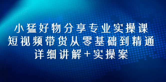 【副业项目3130期】小猛好物分享专业实操课，抖音短视频带货从入门到精通，详细讲解+实操案-佐帆副业网