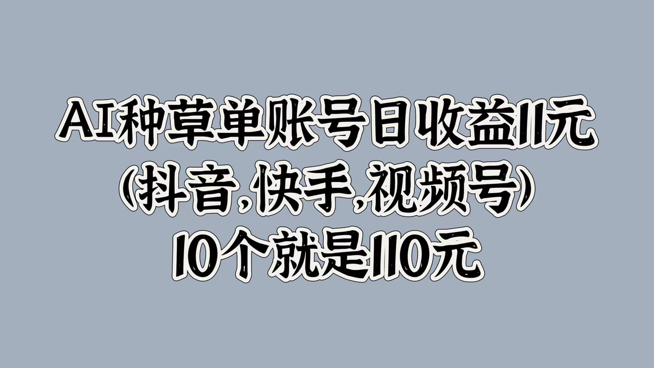 AI种草单账号日收益11元(抖音，快手，视频号)，10个就是110元-佐帆副业网