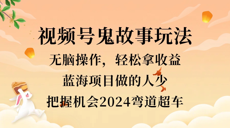 视频号冷门玩法，无脑操作，小白轻松上手拿收益，鬼故事流量爆火，轻松三位数，2024实现弯道超车-佐帆副业网