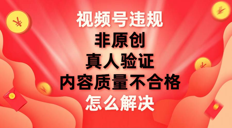 最新视频号【非原创，内容质量不合格，真人验证】违规怎么解决-佐帆副业网