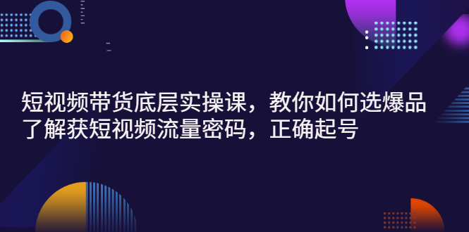 【副业项目3149期】短视频带货底层实操课，教你如何选爆品、了解获短视频流量密码，正确起号-佐帆副业网