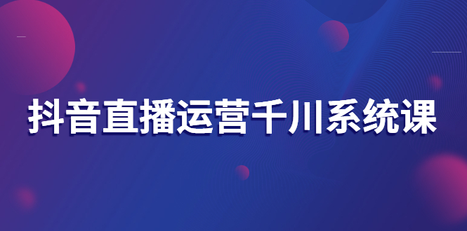 【副业项目3257期】抖音直播运营千川实战课：直播运营规划、起号、主播培养、千川投放等-佐帆副业网