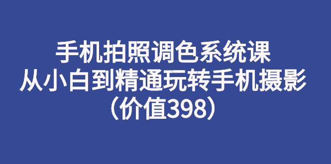 【副业项目3276期】手机拍照调色教程：从小白到精通玩转手机摄影-佐帆副业网