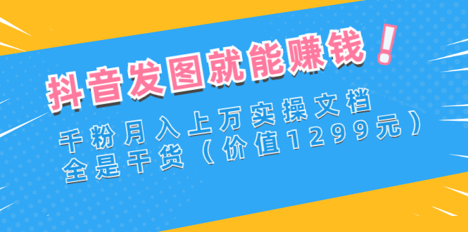 【副业项目3277期】抖音发图怎么赚钱：抖音千粉月入上万实操文档，全是干货-佐帆副业网