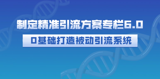 【副业项目3283期】制定精准引流方案专栏6.0：（如何0基础打造被动引流系统，价值1380元）-佐帆副业网