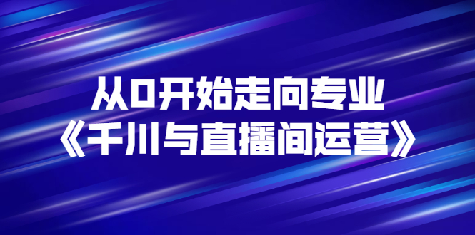 【副业项目3290期】从0开始学专业千川与直播间运营（巨量千川怎么投直播间）-佐帆副业网