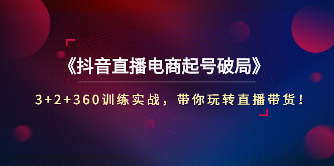 【副业项目3296期】3+2+360训练实战，带你玩转直播带货！（抖音直播新号怎么起号？）-佐帆副业网