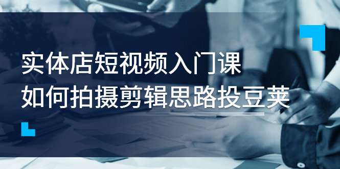 【副业项目3321期】实体店短视频入门课，如何拍摄剪辑思路投dou+价值999元（实体店怎么做短视频推广）-佐帆副业网