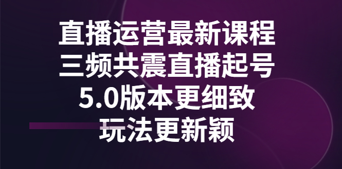 【副业项目3396期】直播运营最新课程，三频共震直播起号5.0版本（直播运营怎么做）-佐帆副业网