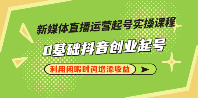 【副业项目3420期】新媒体直播运营起号实操课程（零基础学抖音视频教程）-佐帆副业网