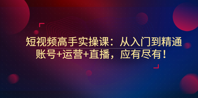 【副业项目3439期】短视频高手实操课：从入门到精通（怎样做短视频赚钱）-佐帆副业网