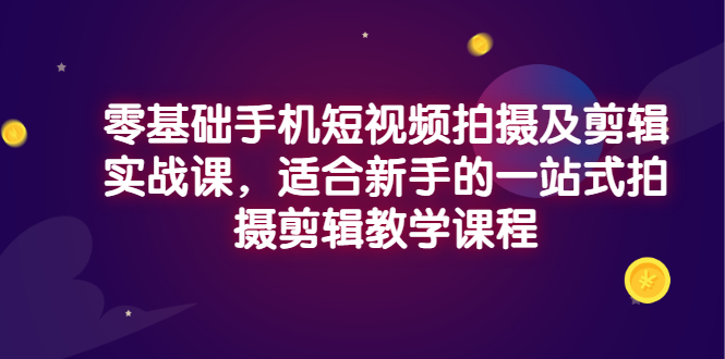 【副业项目3468期】零基础手机短视频拍摄及剪辑实战课，适合新手的拍摄剪辑入门课-佐帆副业网