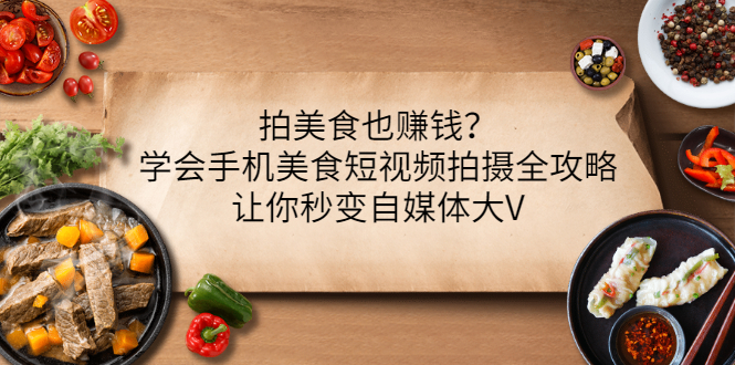 【副业项目3548期】拍美食也赚钱？学会手机美食短视频拍摄全攻略，让你秒变美食博主-佐帆副业网