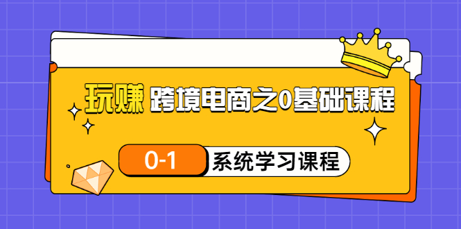 【副业项目3555期】跨境电商0基础课程，跨境电商如何从零开始学-佐帆副业网