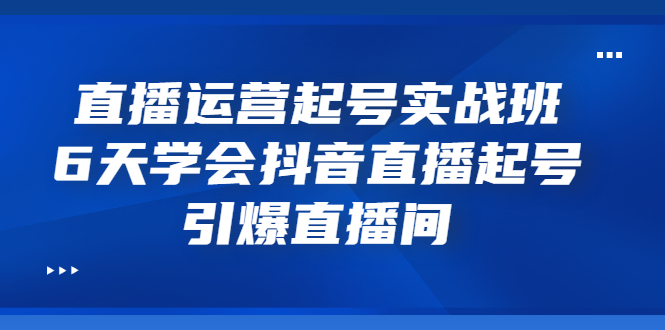 【副业项目3571期】新手怎么学抖音直播：直播运营起号实战班，6天学会抖音直播-佐帆副业网