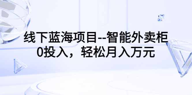 【副业项目3603期】月收入过万的线下蓝海项目（智能外卖柜项目，0投入创业）-佐帆副业网