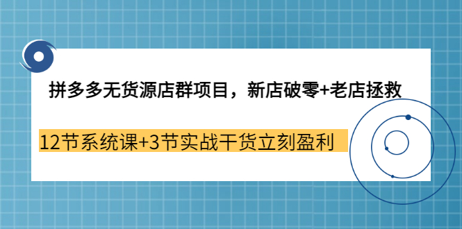 【副业3655期】拼多多无货源店群怎么做：新店破零+老店拯救 12节系统课+3节实战干货立刻盈利-佐帆副业网