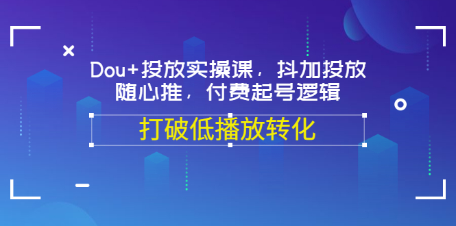 【副业项目3668期】怎么投dou+最有效：Dou+投放实操课，付费起号逻辑，打破低播放转化-佐帆副业网