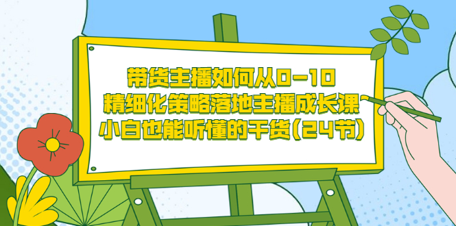 【副业项目3676期】带货主播培训全套资料：精细化策略落地主播成长课，小白也能听懂的干货-佐帆副业网