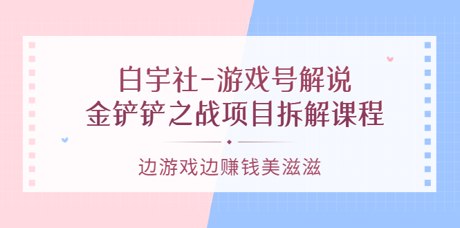 【副业项目3722期】游戏号解说实战教程：金铲铲之战项目拆解课程，怎样做游戏解说赚钱-佐帆副业网