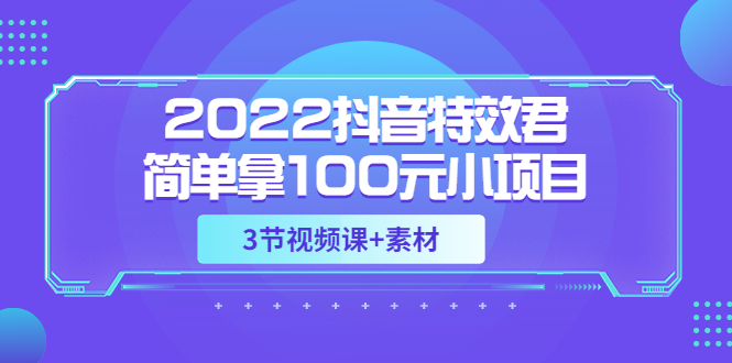 【副业项目3764期】2022抖音特效君简单拿100元小项目，可深耕赚更多（3节视频课+素材）-佐帆副业网