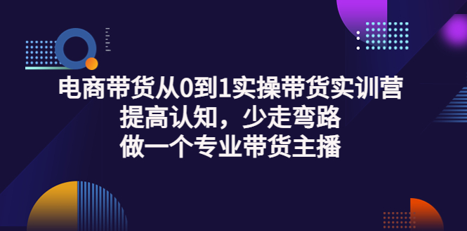 【副业项目3792期】电商带货从0到1实操带货实训营：提高认知，少走弯路，做一个专业抖音带货主播-佐帆副业网