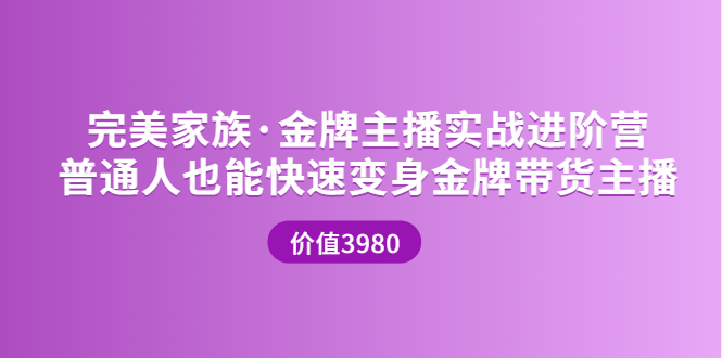 【副业项目3857期】完美家族·金牌主播实战进阶营，普通人也能快速变身金牌带货主播-佐帆副业网