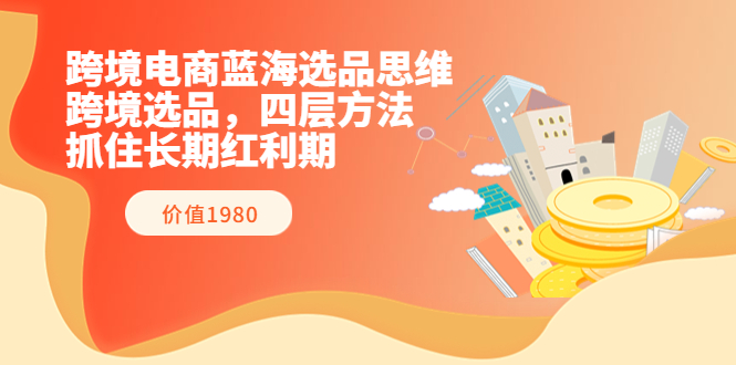 【副业项目3901期】跨境电商蓝海选品思维：跨境电商选品四层方法，抓住长期红利期（价值1980）-佐帆副业网