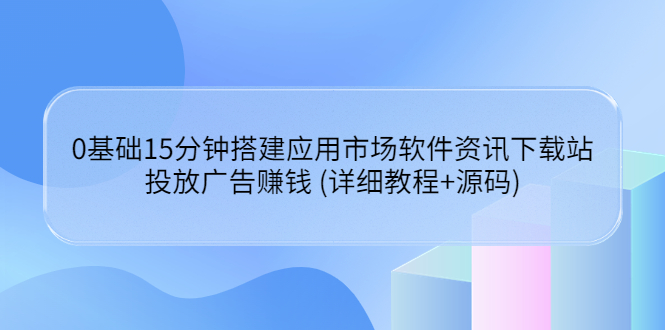 【副业项目3918期】应用市场软件资讯下载站搭建教程：投放广告赚钱 (详细教程+源码)-佐帆副业网