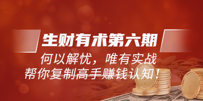 【副业项目3919期】《生财有术第六期-同步更新》何以解忧，唯有实战，帮你复制高手赚钱认知-佐帆副业网