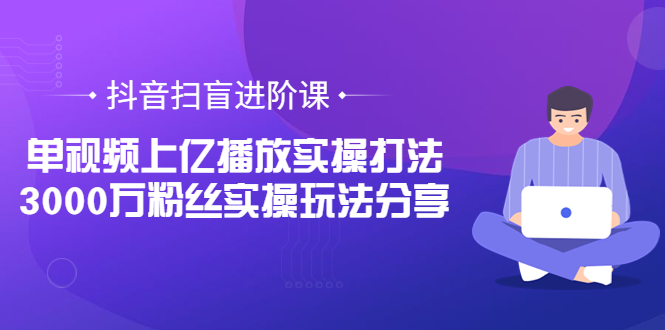 【副业项目3922期】抖音扫盲进阶课：单视频上亿播放实操打法，3000万粉丝实操玩法分享！-佐帆副业网