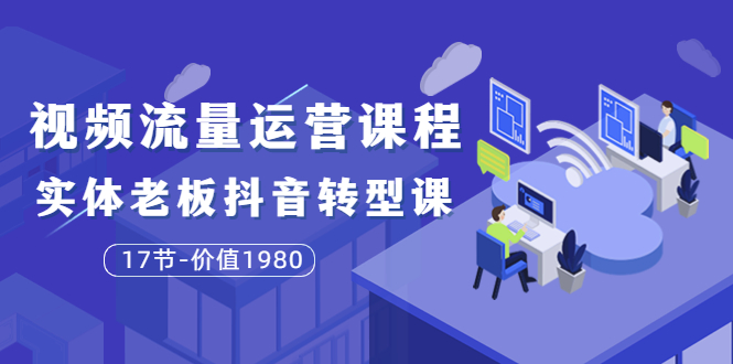 【副业项目3929期】大毛短视频流量运营课程：实体老板抖音转型课，实体店怎么玩抖音-佐帆副业网