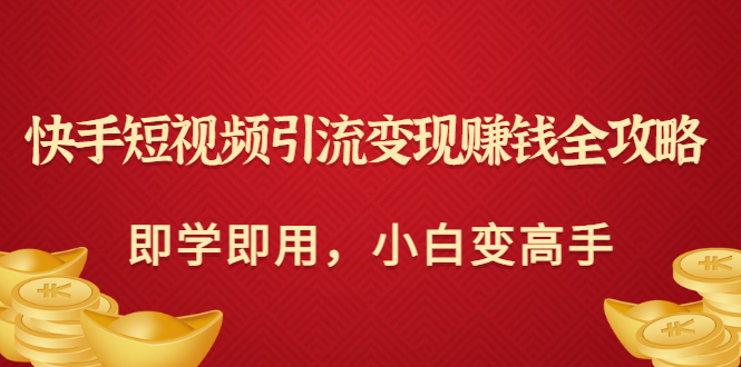 【副业项目3944期】快手短视频引流变现赚钱全攻略：即学即用，小白变高手-佐帆副业网