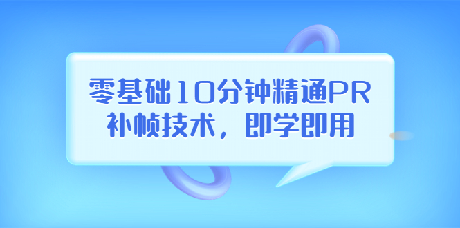 【副业项目3961期】零基础10分钟精通PR补帧技术，即学即用 编辑视频上传至抖音，高概率上热门-佐帆副业网