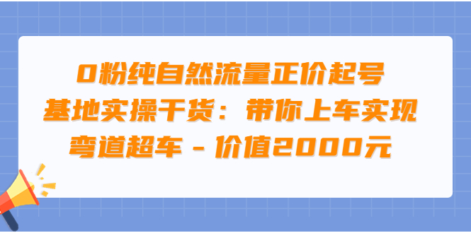 【副业项目3999期】0粉纯自然流量正价起号基地实操干货：带你上车实现弯道超车-佐帆副业网