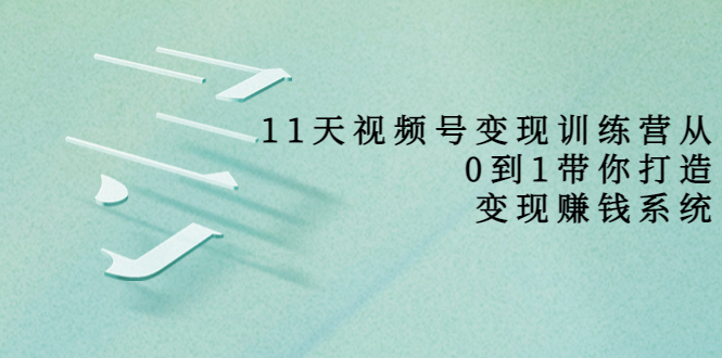 【副业项目4003期】11天视频号变现训练营，从0到1打造变现赚钱系统-佐帆副业网