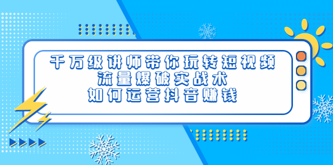 【副业项目4020期】千万级讲师带你玩转短视频，流量爆破实战术，如何运营抖音赚钱-佐帆副业网