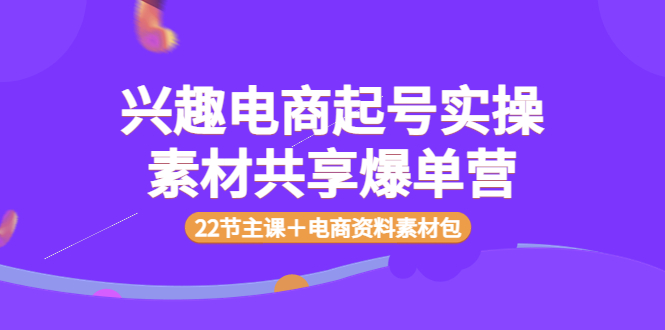 【副业项目4036期】兴趣电商起号实操素材共享爆单营（22节主课＋电商资料素材包）-佐帆副业网