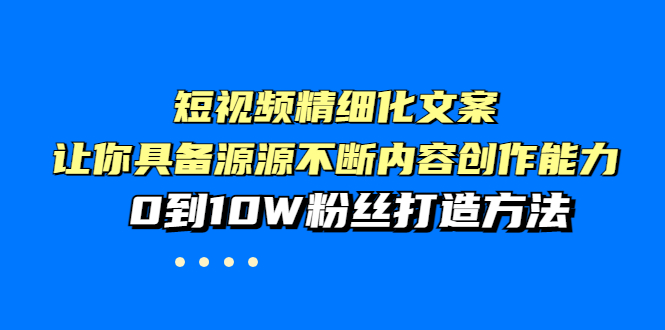 【副业项目4044期】短视频精细化文案，让你具备源源不断内容创作能力，0到10W粉丝打造方法-佐帆副业网