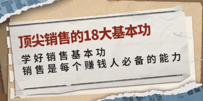 【副业项目4096期】顶尖销售的18大基本功：学好销售基本功 销售是每个赚钱人必备的能力-佐帆副业网