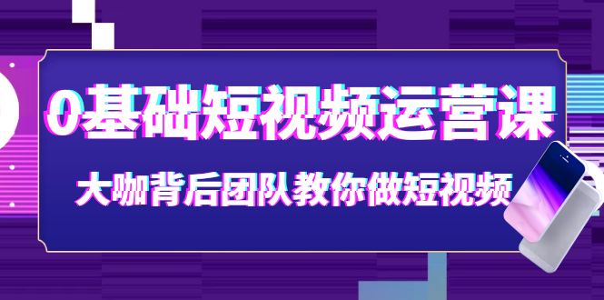 【副业项目4127期】0基础短视频运营课：大咖背后团队教你如何做好短视频-佐帆副业网