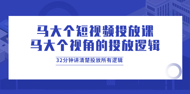 【副业项目4129期】马大个短视频投放课，马大个视角的投放逻辑，32分钟讲清楚投放所有逻辑-佐帆副业网