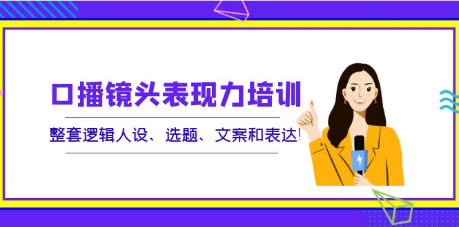 【副业项目4138期】口播镜头表现力培训：整套逻辑人设、选题、文案和表达-佐帆副业网