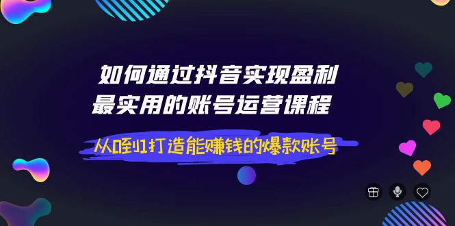 【副业项目4143期】如何通过抖音实现盈利，最实用的账号运营课程 从0到1打造能赚钱的爆款账号-佐帆副业网