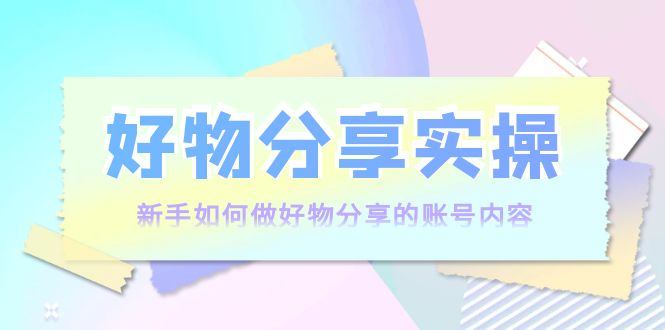 【副业项目4144期】好物分享实操：新手如何做好物分享的账号内容，实操教学-佐帆副业网