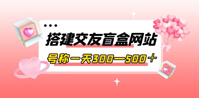 【副业项目4156期】交友盲盒网站搭建教程，号称一天300—500＋【源码+教程】-佐帆副业网