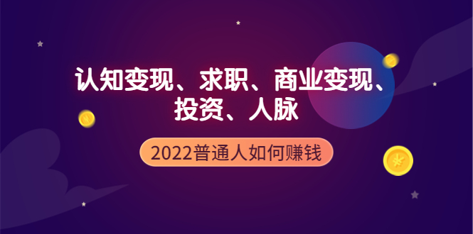 【副业项4187期】2022普通人如何赚钱：包括认知变现、求职、商业变现、投资、人脉等等-佐帆副业网