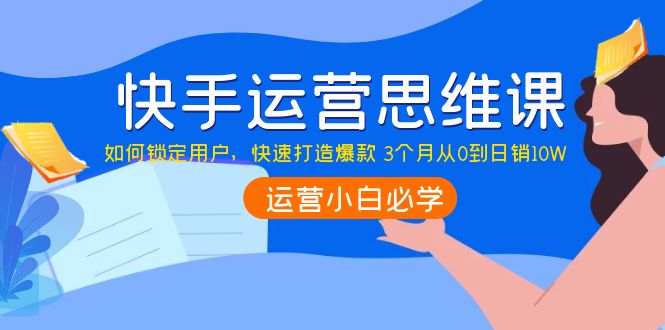 【副业项目4241期】快手运营思维课：如何锁定用户，快速打造爆款 3个月从0到日销10W-佐帆副业网