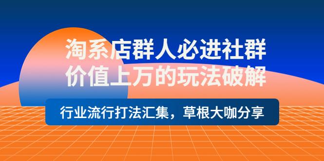 【副业项目4254期】淘系店群人必进社群，价值上万的玩法破解，行业流行打法汇集，草根大咖分享-佐帆副业网