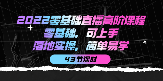 【副业项目4255期】2022零基础直播高阶课程：零基础，可上手，落地实操，简单易学（43节课）-佐帆副业网